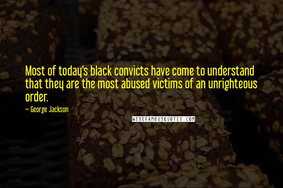 George Jackson Quotes: Most of today's black convicts have come to understand that they are the most abused victims of an unrighteous order.