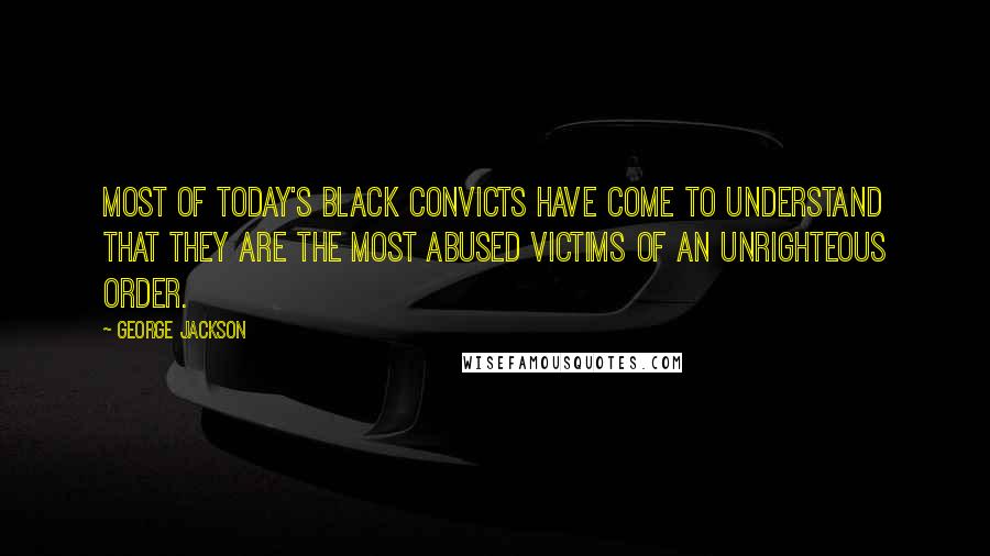 George Jackson Quotes: Most of today's black convicts have come to understand that they are the most abused victims of an unrighteous order.