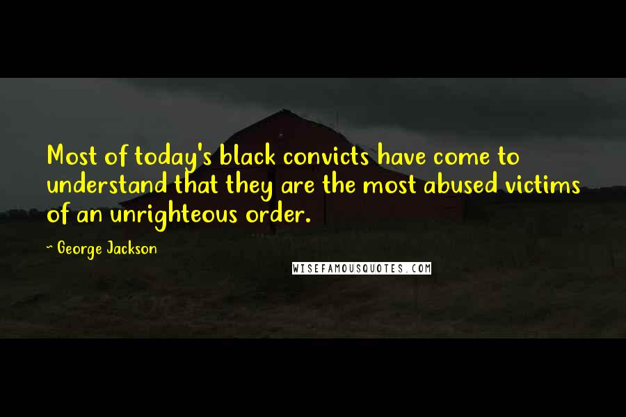 George Jackson Quotes: Most of today's black convicts have come to understand that they are the most abused victims of an unrighteous order.