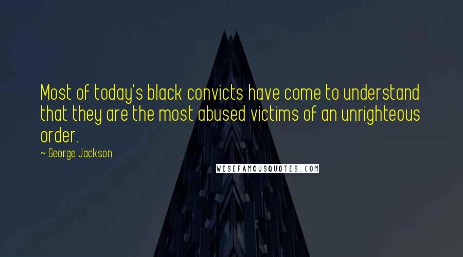 George Jackson Quotes: Most of today's black convicts have come to understand that they are the most abused victims of an unrighteous order.