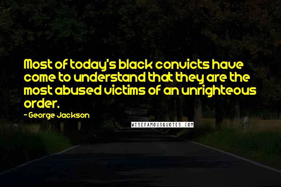 George Jackson Quotes: Most of today's black convicts have come to understand that they are the most abused victims of an unrighteous order.