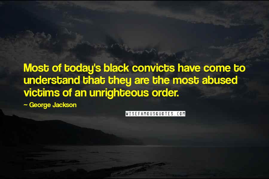 George Jackson Quotes: Most of today's black convicts have come to understand that they are the most abused victims of an unrighteous order.