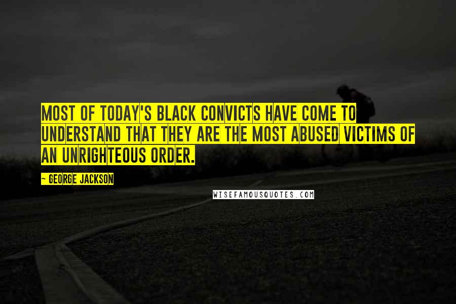 George Jackson Quotes: Most of today's black convicts have come to understand that they are the most abused victims of an unrighteous order.