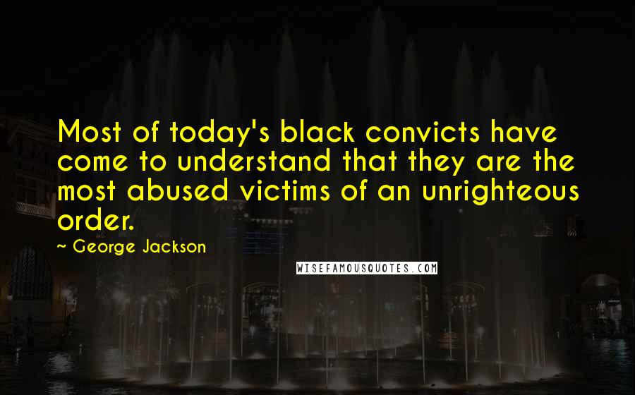 George Jackson Quotes: Most of today's black convicts have come to understand that they are the most abused victims of an unrighteous order.