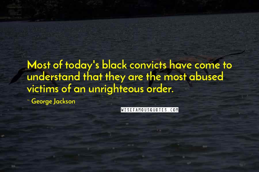 George Jackson Quotes: Most of today's black convicts have come to understand that they are the most abused victims of an unrighteous order.