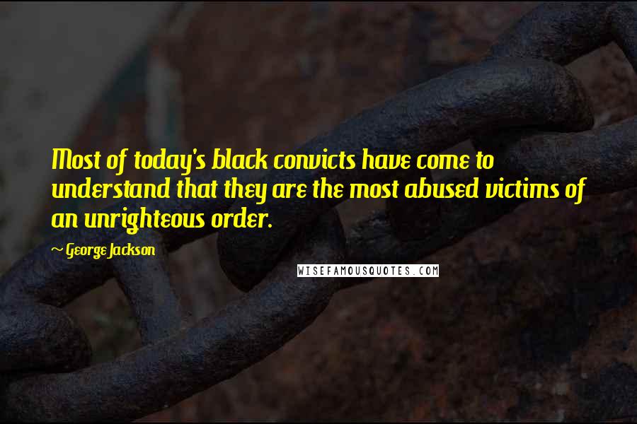 George Jackson Quotes: Most of today's black convicts have come to understand that they are the most abused victims of an unrighteous order.