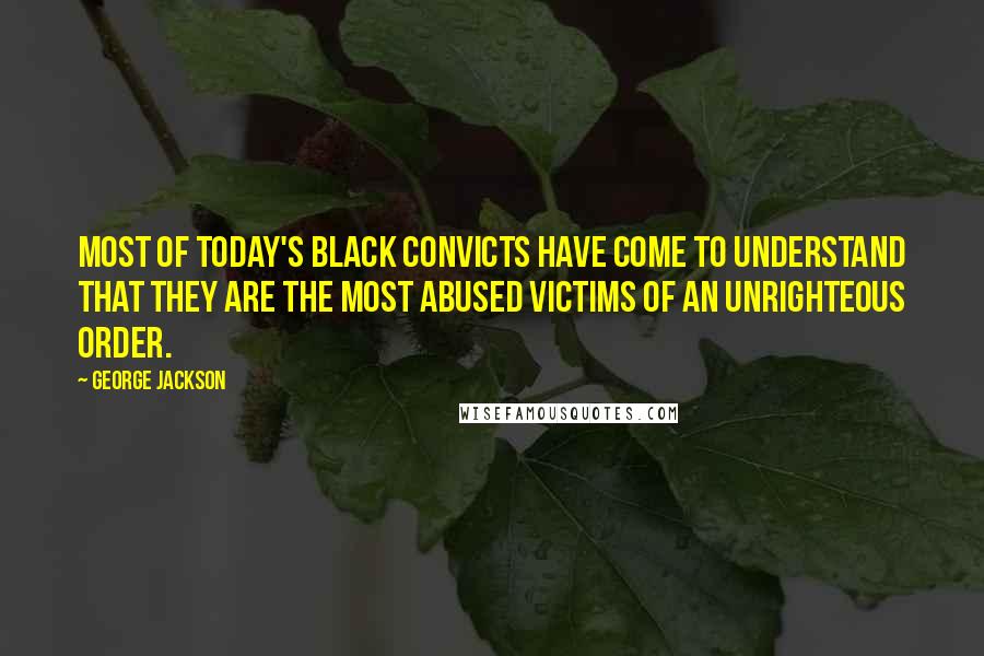 George Jackson Quotes: Most of today's black convicts have come to understand that they are the most abused victims of an unrighteous order.