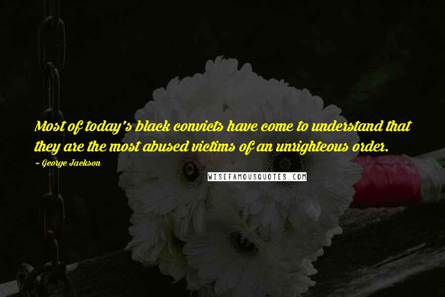 George Jackson Quotes: Most of today's black convicts have come to understand that they are the most abused victims of an unrighteous order.