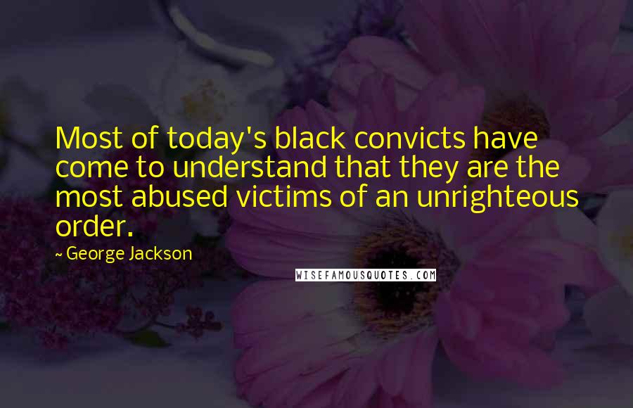 George Jackson Quotes: Most of today's black convicts have come to understand that they are the most abused victims of an unrighteous order.