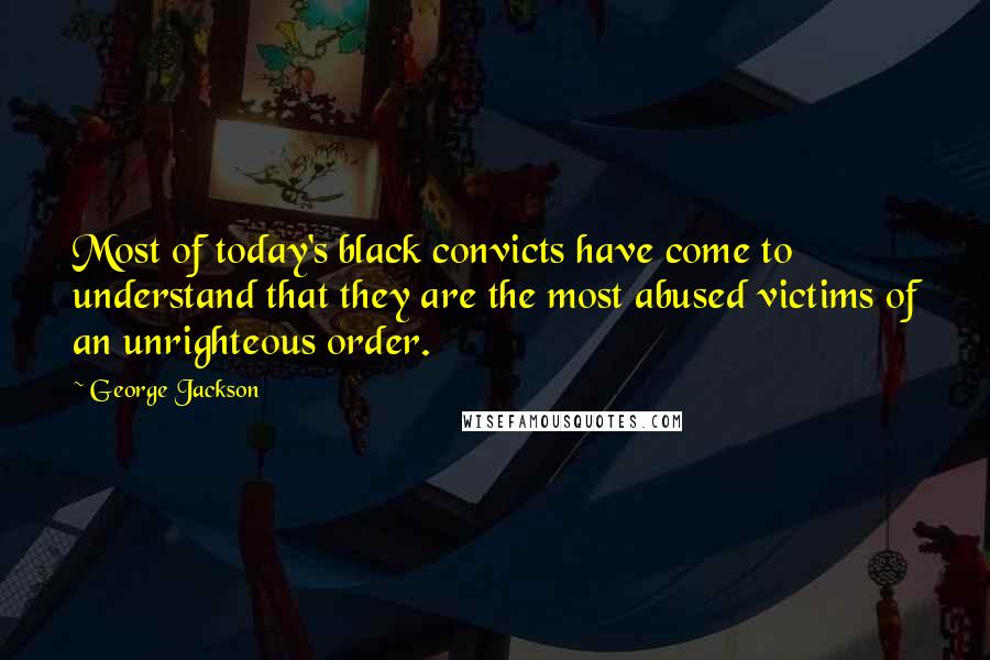 George Jackson Quotes: Most of today's black convicts have come to understand that they are the most abused victims of an unrighteous order.