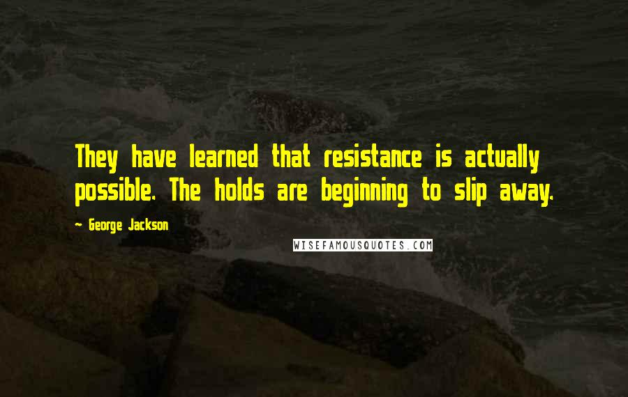 George Jackson Quotes: They have learned that resistance is actually possible. The holds are beginning to slip away.