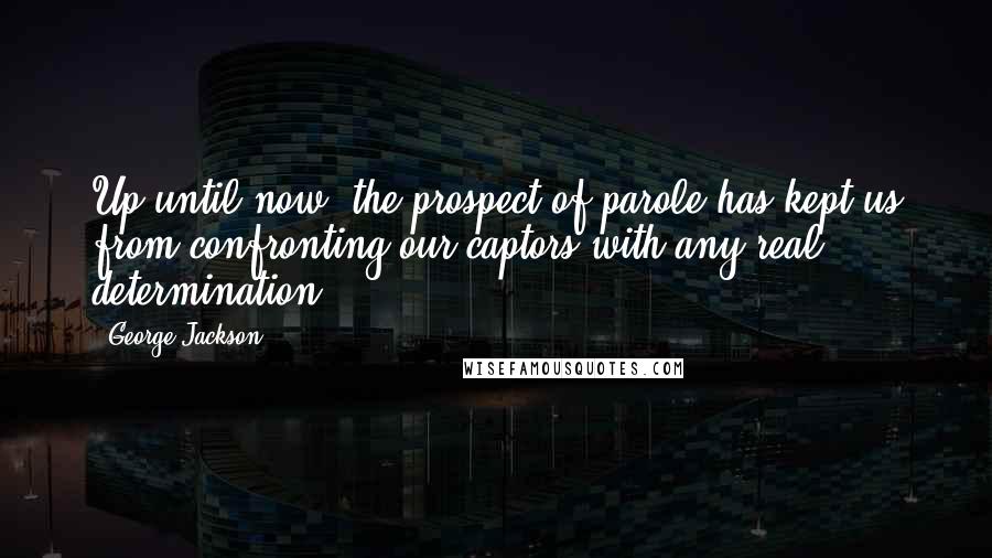 George Jackson Quotes: Up until now, the prospect of parole has kept us from confronting our captors with any real determination.