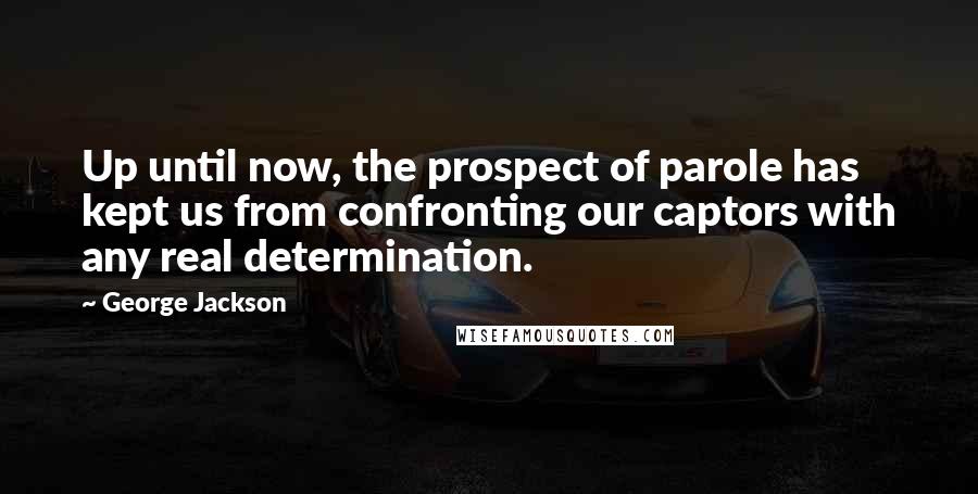 George Jackson Quotes: Up until now, the prospect of parole has kept us from confronting our captors with any real determination.