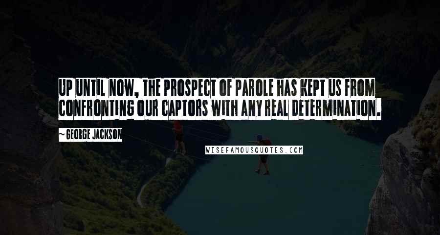 George Jackson Quotes: Up until now, the prospect of parole has kept us from confronting our captors with any real determination.