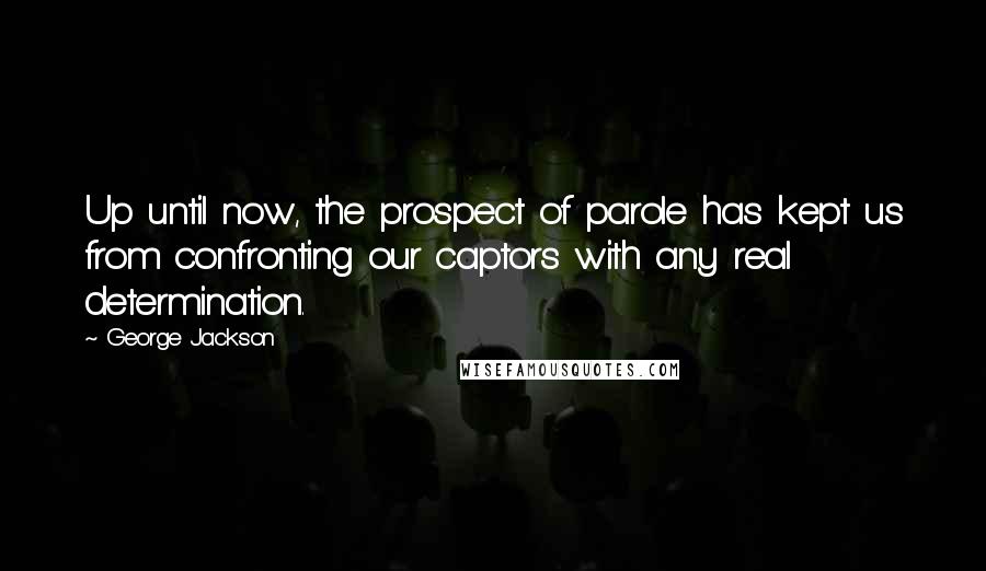 George Jackson Quotes: Up until now, the prospect of parole has kept us from confronting our captors with any real determination.