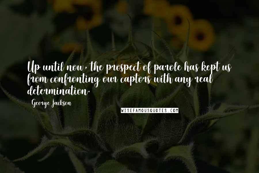 George Jackson Quotes: Up until now, the prospect of parole has kept us from confronting our captors with any real determination.