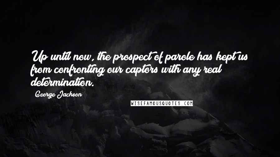 George Jackson Quotes: Up until now, the prospect of parole has kept us from confronting our captors with any real determination.