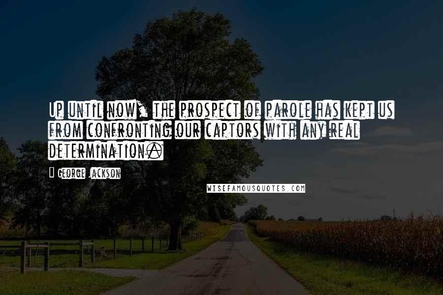 George Jackson Quotes: Up until now, the prospect of parole has kept us from confronting our captors with any real determination.