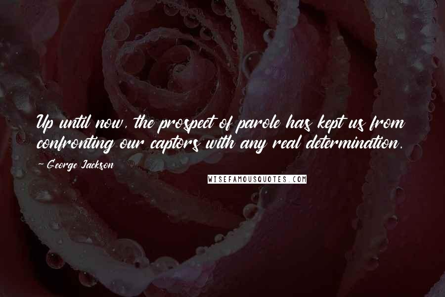 George Jackson Quotes: Up until now, the prospect of parole has kept us from confronting our captors with any real determination.