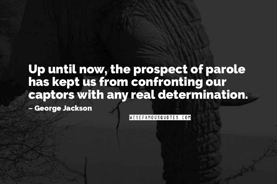 George Jackson Quotes: Up until now, the prospect of parole has kept us from confronting our captors with any real determination.