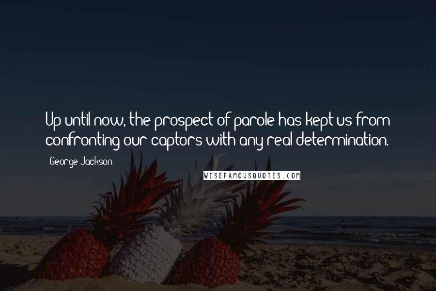 George Jackson Quotes: Up until now, the prospect of parole has kept us from confronting our captors with any real determination.