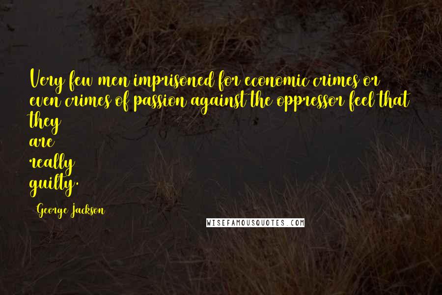 George Jackson Quotes: Very few men imprisoned for economic crimes or even crimes of passion against the oppressor feel that they are really guilty.