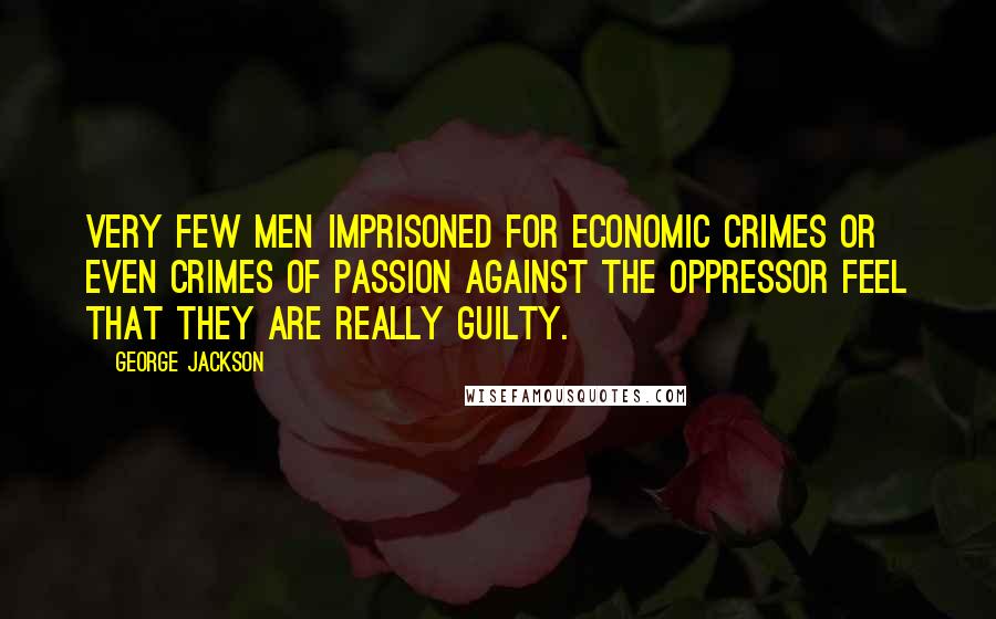 George Jackson Quotes: Very few men imprisoned for economic crimes or even crimes of passion against the oppressor feel that they are really guilty.