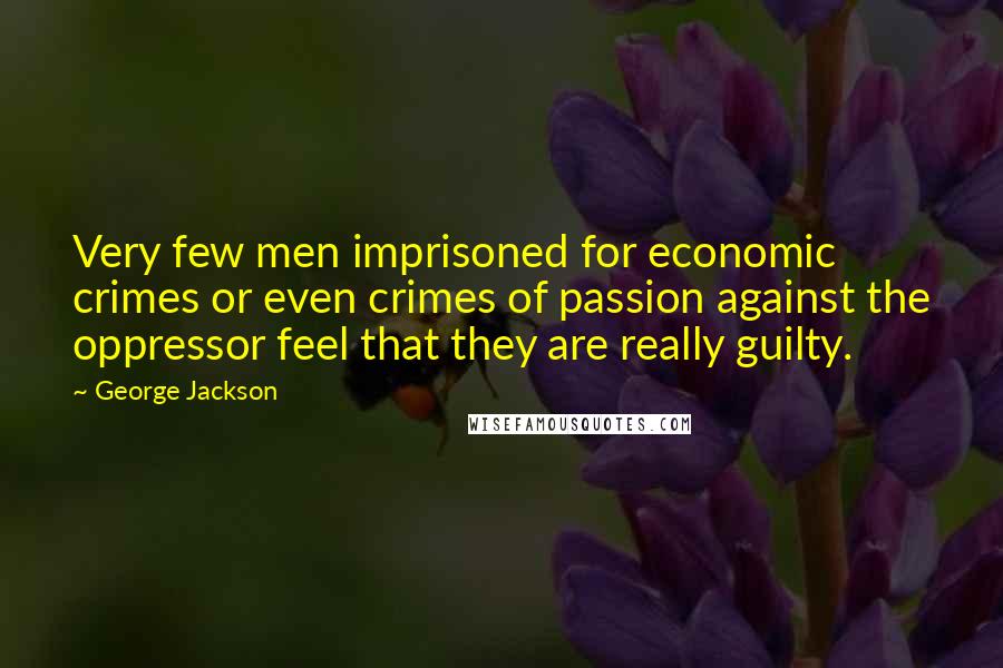 George Jackson Quotes: Very few men imprisoned for economic crimes or even crimes of passion against the oppressor feel that they are really guilty.