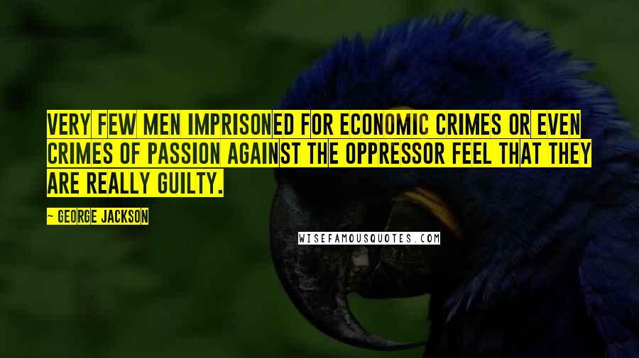 George Jackson Quotes: Very few men imprisoned for economic crimes or even crimes of passion against the oppressor feel that they are really guilty.