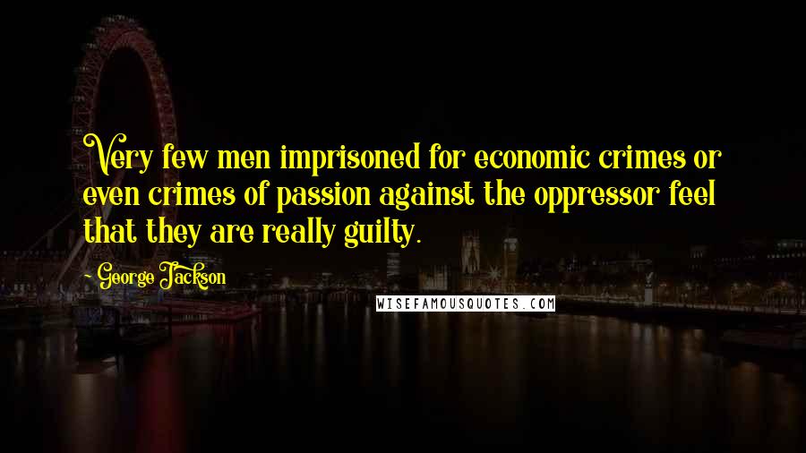 George Jackson Quotes: Very few men imprisoned for economic crimes or even crimes of passion against the oppressor feel that they are really guilty.