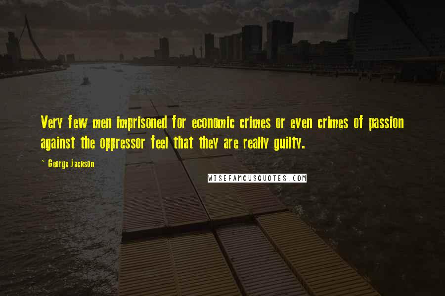 George Jackson Quotes: Very few men imprisoned for economic crimes or even crimes of passion against the oppressor feel that they are really guilty.