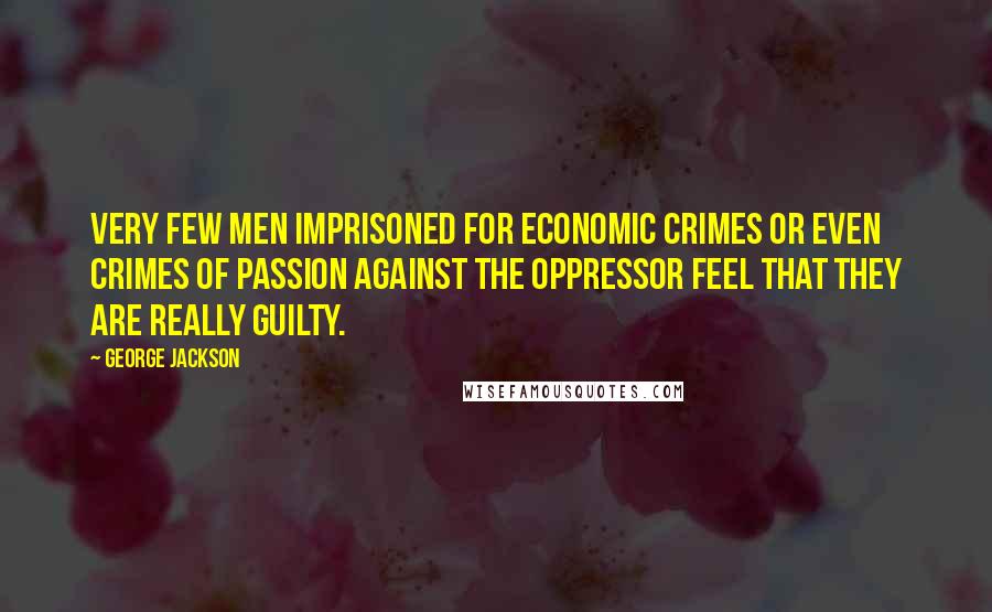 George Jackson Quotes: Very few men imprisoned for economic crimes or even crimes of passion against the oppressor feel that they are really guilty.