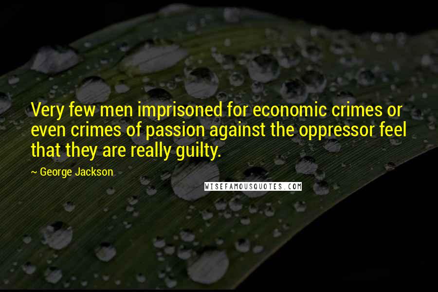 George Jackson Quotes: Very few men imprisoned for economic crimes or even crimes of passion against the oppressor feel that they are really guilty.