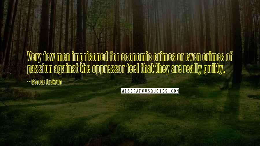 George Jackson Quotes: Very few men imprisoned for economic crimes or even crimes of passion against the oppressor feel that they are really guilty.