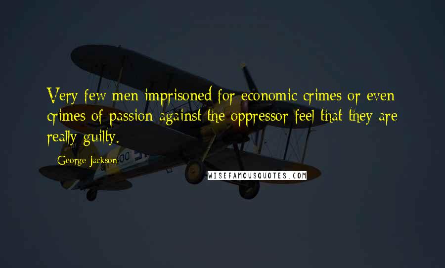 George Jackson Quotes: Very few men imprisoned for economic crimes or even crimes of passion against the oppressor feel that they are really guilty.