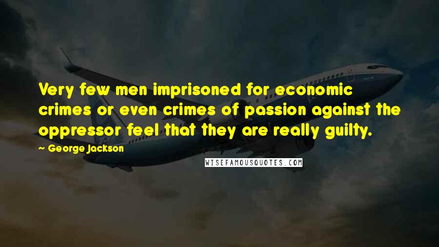 George Jackson Quotes: Very few men imprisoned for economic crimes or even crimes of passion against the oppressor feel that they are really guilty.