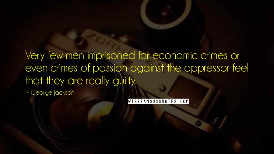 George Jackson Quotes: Very few men imprisoned for economic crimes or even crimes of passion against the oppressor feel that they are really guilty.