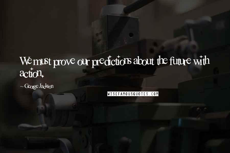 George Jackson Quotes: We must prove our predictions about the future with action.