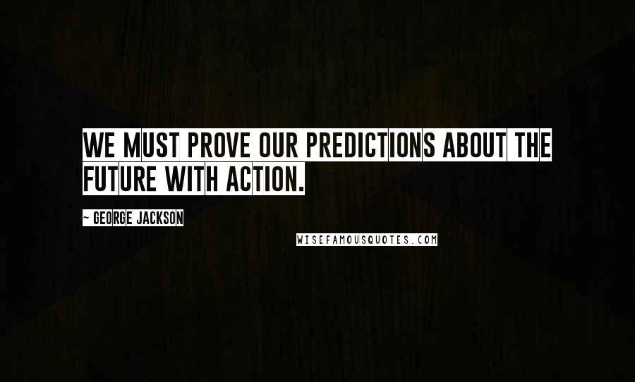 George Jackson Quotes: We must prove our predictions about the future with action.