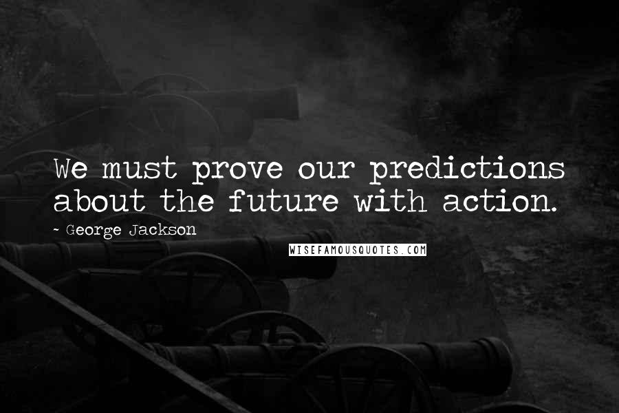 George Jackson Quotes: We must prove our predictions about the future with action.