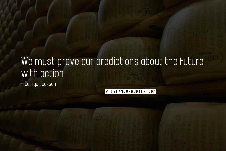 George Jackson Quotes: We must prove our predictions about the future with action.