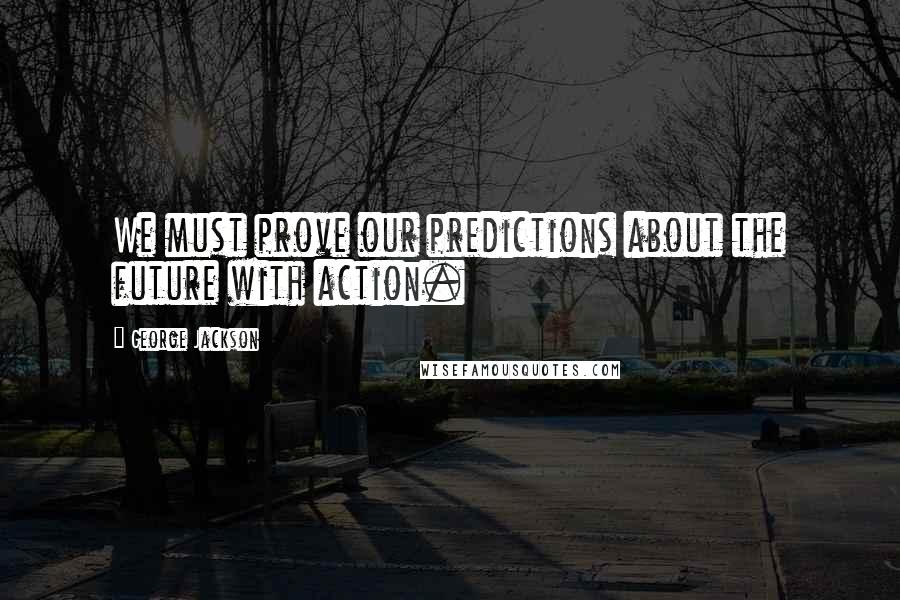 George Jackson Quotes: We must prove our predictions about the future with action.