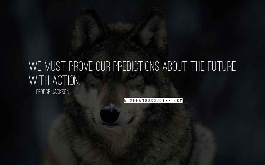 George Jackson Quotes: We must prove our predictions about the future with action.