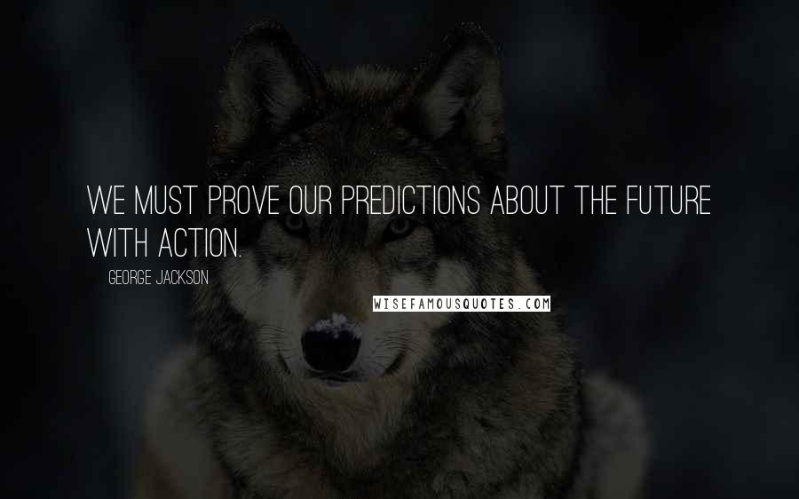 George Jackson Quotes: We must prove our predictions about the future with action.