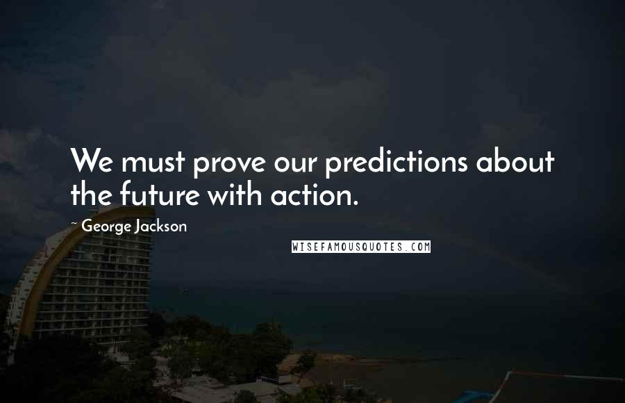 George Jackson Quotes: We must prove our predictions about the future with action.