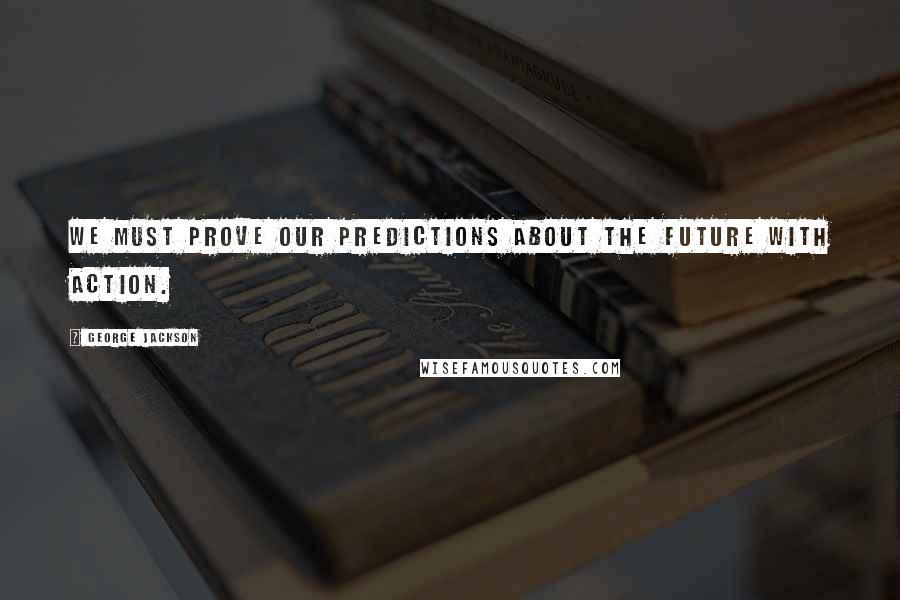 George Jackson Quotes: We must prove our predictions about the future with action.