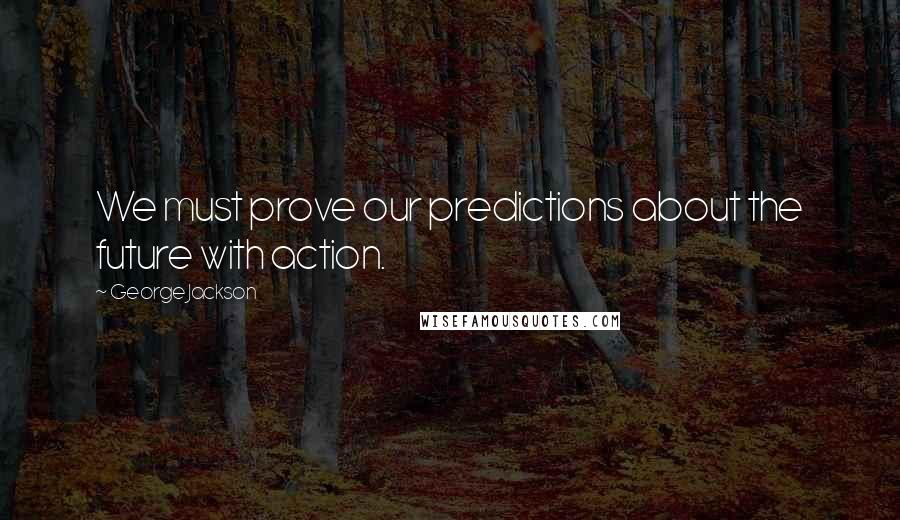 George Jackson Quotes: We must prove our predictions about the future with action.