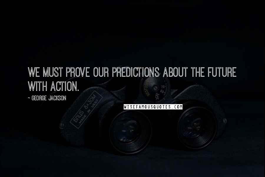 George Jackson Quotes: We must prove our predictions about the future with action.