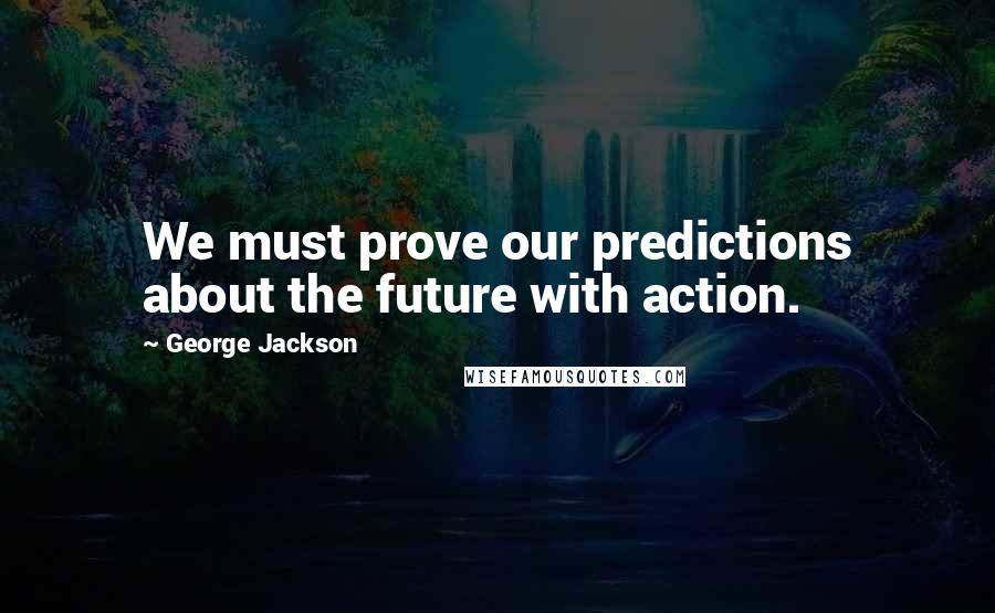 George Jackson Quotes: We must prove our predictions about the future with action.