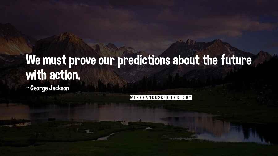George Jackson Quotes: We must prove our predictions about the future with action.